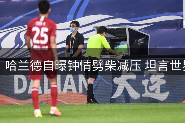哈兰德自曝钟情劈柴减压 坦言世界杯后身心俱疲